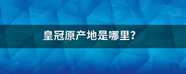 皇冠官网_皇冠原产士岩标材经斯殖地是哪里皇冠官网?